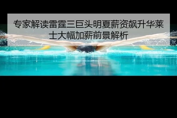 专家解读雷霆三巨头明夏薪资飙升华莱士大幅加薪前景解析